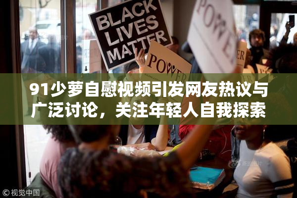 91少萝自慰视频引发网友热议与广泛讨论，关注年轻人自我探索