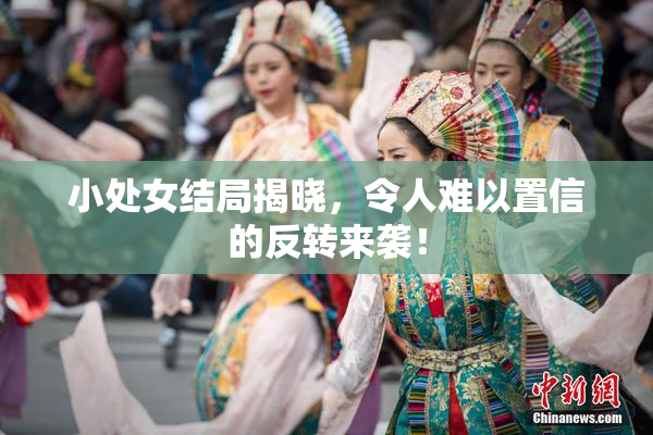 小处女结局揭晓，令人难以置信的反转来袭！