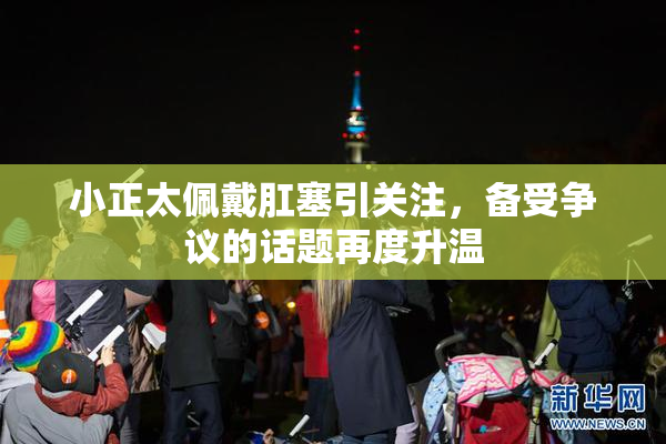 小正太佩戴肛塞引关注，备受争议的话题再度升温