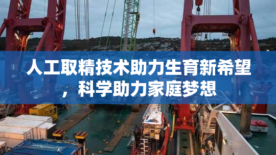 人工取精技术助力生育新希望，科学助力家庭梦想