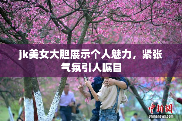 jk美女大胆展示个人魅力，紧张气氛引人瞩目