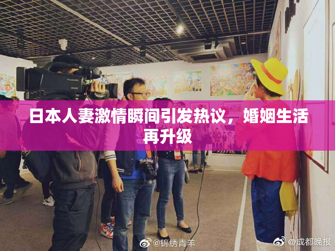 日本人妻激情瞬间引发热议，婚姻生活再升级