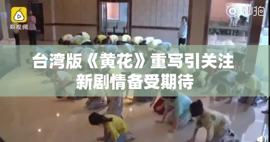 台湾版《黄花》重写引关注 新剧情备受期待