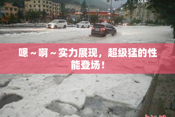嗯～啊～实力展现，超级猛的性能登场！