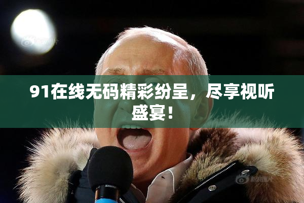 91在线无码精彩纷呈，尽享视听盛宴！