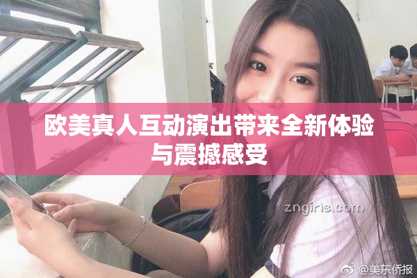 欧美真人互动演出带来全新体验与震撼感受