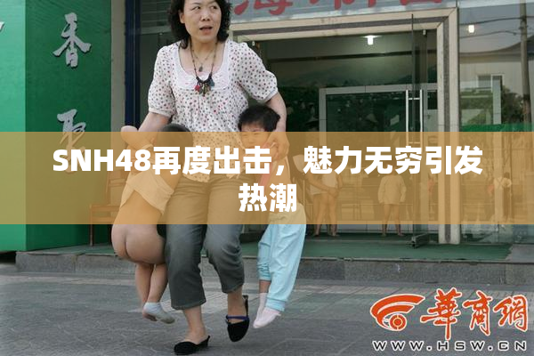SNH48再度出击，魅力无穷引发热潮