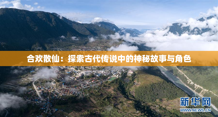 合欢散仙：探索古代传说中的神秘故事与角色