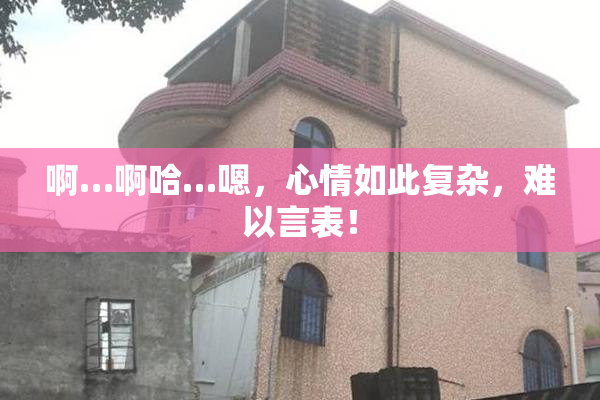 啊…啊哈…嗯，心情如此复杂，难以言表！
