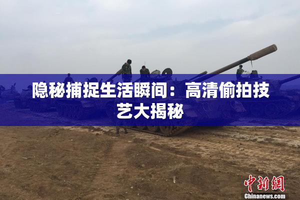 隐秘捕捉生活瞬间：高清偷拍技艺大揭秘