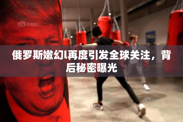 俄罗斯嫩幻l再度引发全球关注，背后秘密曝光