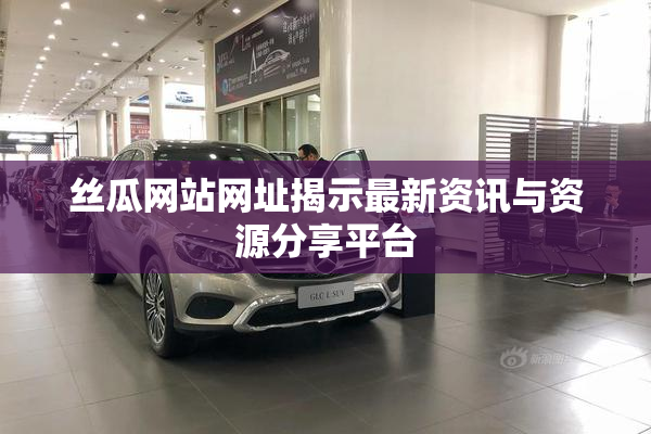 丝瓜网站网址揭示最新资讯与资源分享平台