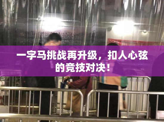 一字马挑战再升级，扣人心弦的竞技对决！