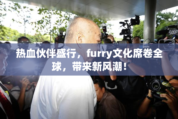 热血伙伴盛行，furry文化席卷全球，带来新风潮！