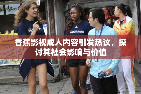 香蕉影视成人内容引发热议，探讨其社会影响与价值