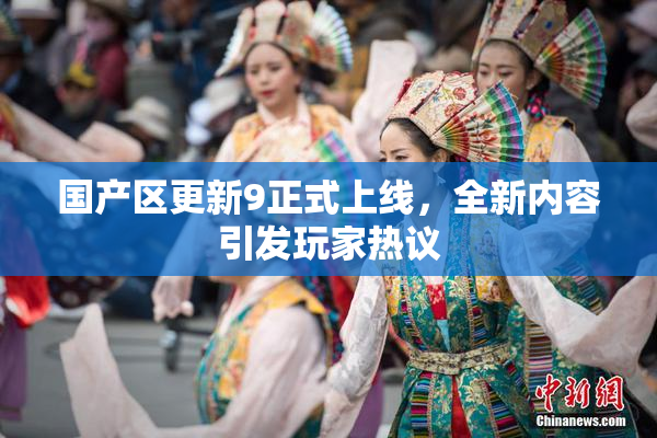 国产区更新9正式上线，全新内容引发玩家热议
