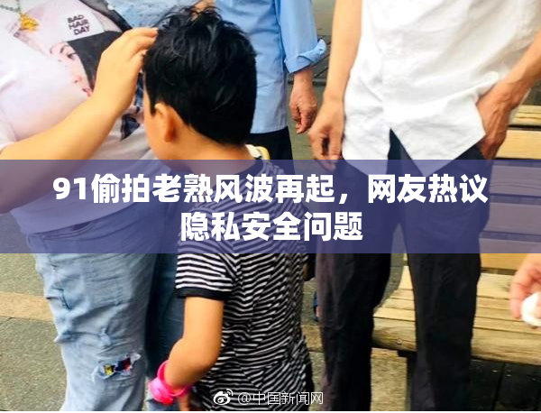 91偷拍老熟风波再起，网友热议隐私安全问题