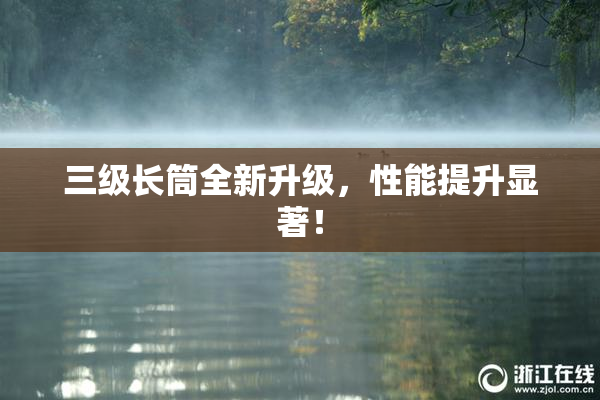 三级长筒全新升级，性能提升显著！
