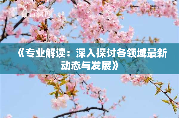 《专业解读：深入探讨各领域最新动态与发展》