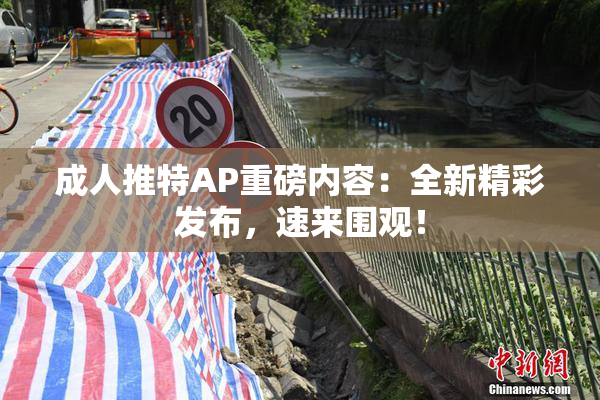 成人推特AP重磅内容：全新精彩发布，速来围观！