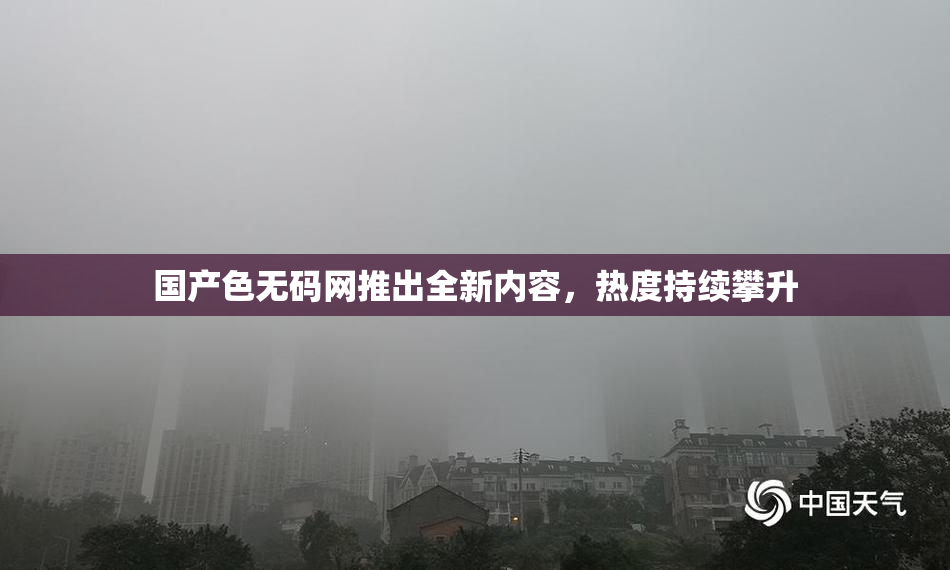 国产色无码网推出全新内容，热度持续攀升