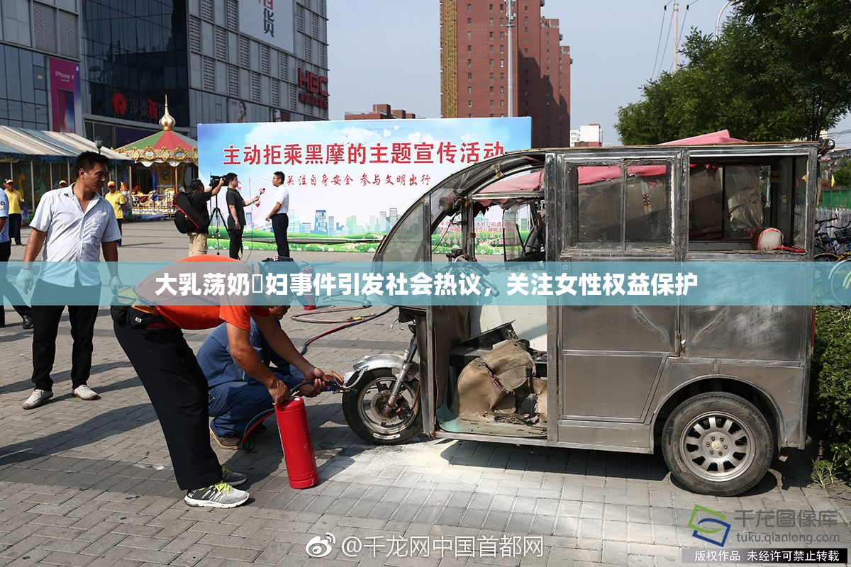 大乳荡奶婬妇事件引发社会热议，关注女性权益保护