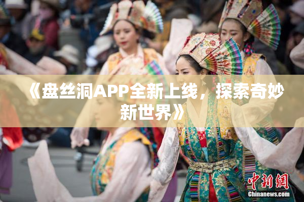 《盘丝洞APP全新上线，探索奇妙新世界》