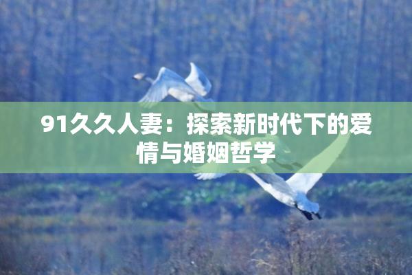 91久久人妻：探索新时代下的爱情与婚姻哲学