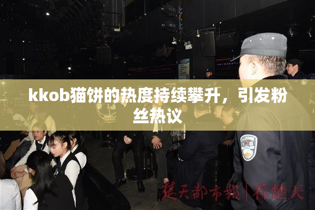 kkob猫饼的热度持续攀升，引发粉丝热议