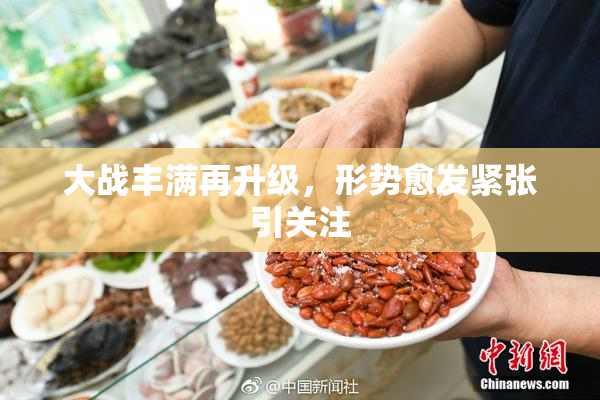 大战丰满再升级，形势愈发紧张引关注