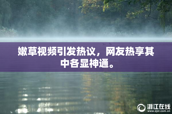 嫩草视频引发热议，网友热享其中各显神通。