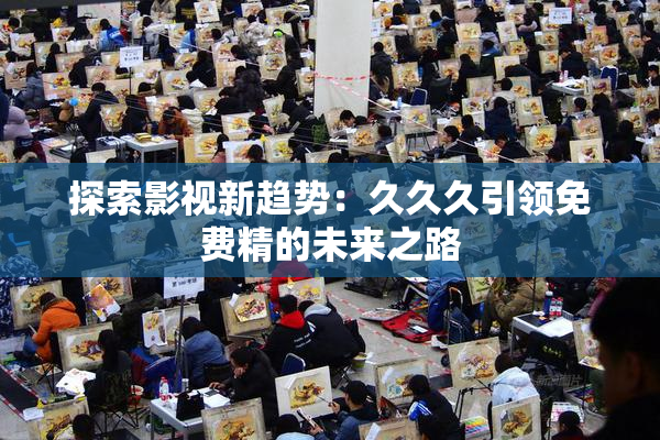 探索影视新趋势：久久久引领免费精的未来之路