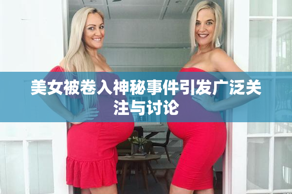 美女被卷入神秘事件引发广泛关注与讨论