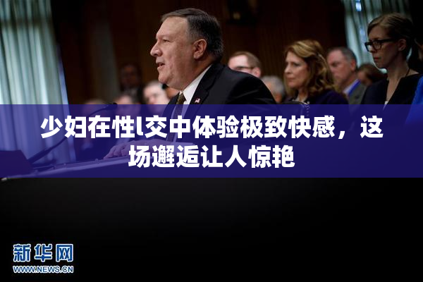 少妇在性l交中体验极致快感，这场邂逅让人惊艳