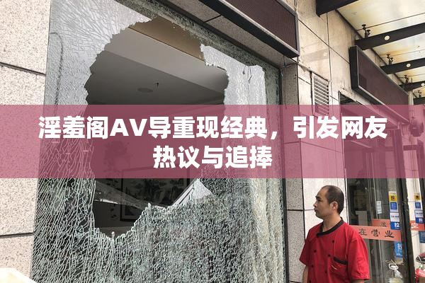 淫羞阁AV导重现经典，引发网友热议与追捧