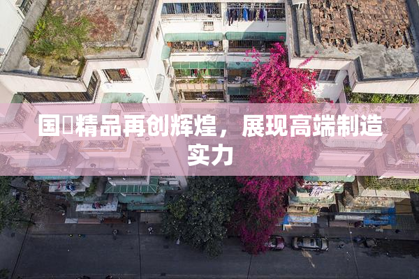 国產精品再创辉煌，展现高端制造实力
