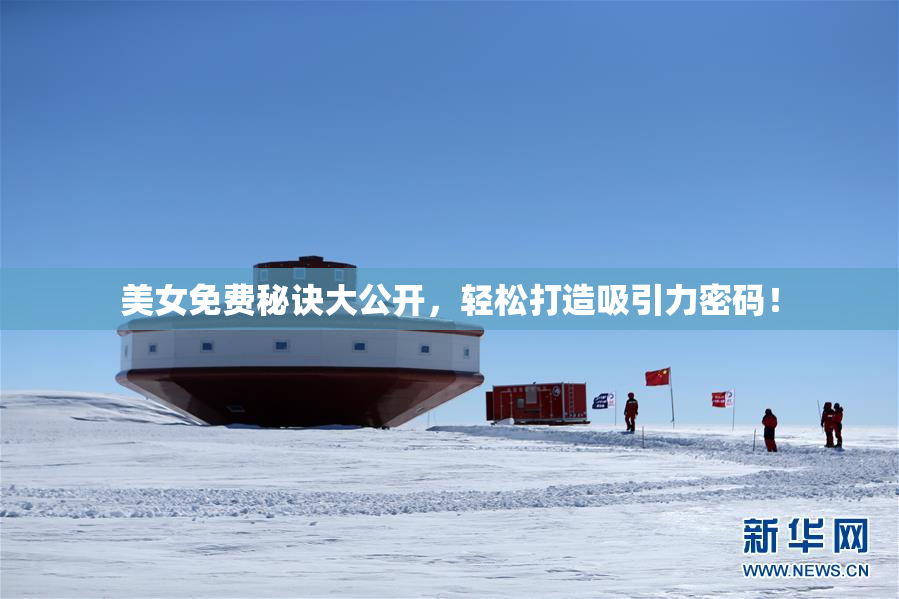 美女免费秘诀大公开，轻松打造吸引力密码！