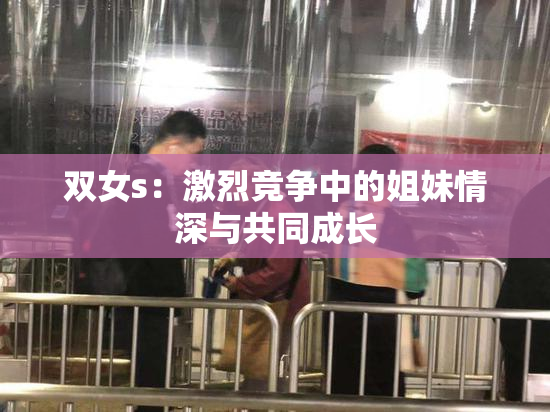 双女s：激烈竞争中的姐妹情深与共同成长