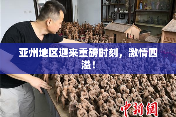 亚州地区迎来重磅时刻，激情四溢！