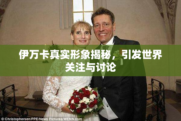伊万卡真实形象揭秘，引发世界关注与讨论