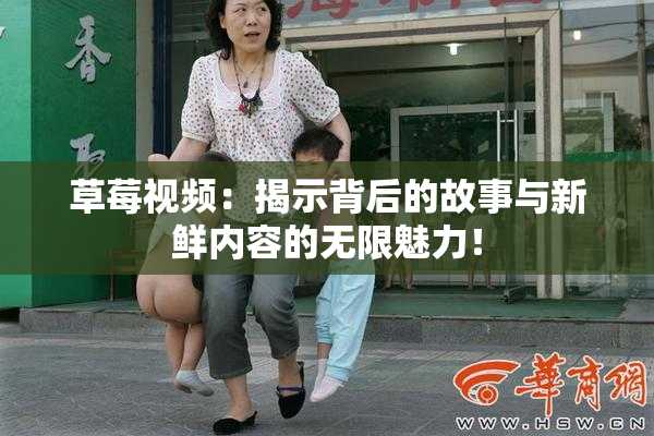 草莓视频：揭示背后的故事与新鲜内容的无限魅力！