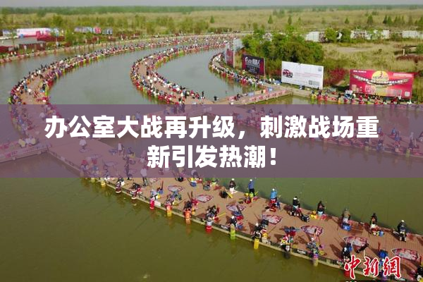 办公室大战再升级，刺激战场重新引发热潮！