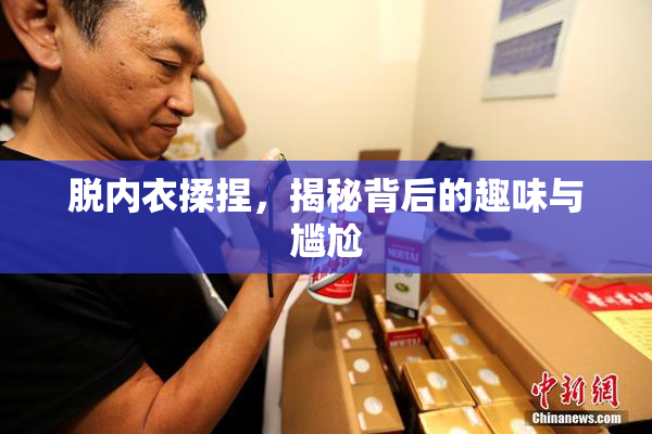 脱内衣揉捏，揭秘背后的趣味与尴尬