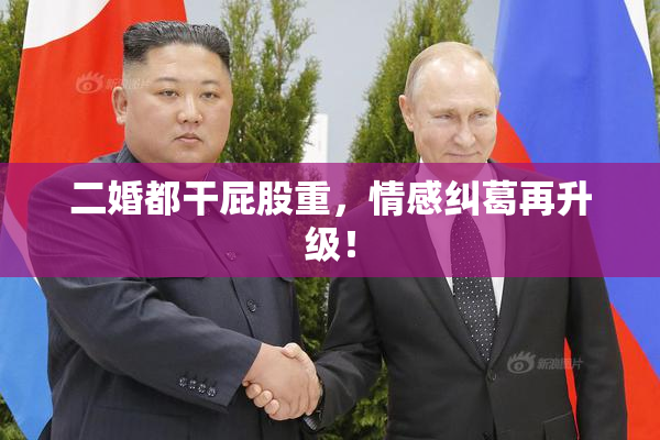 二婚都干屁股重，情感纠葛再升级！