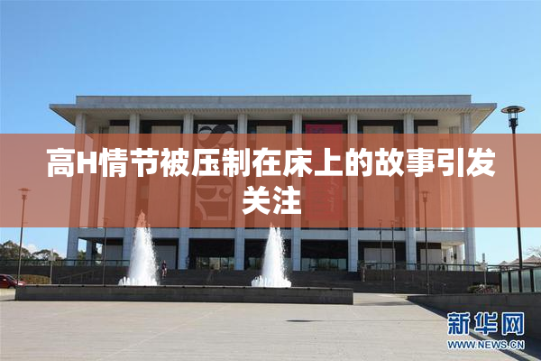 高H情节被压制在床上的故事引发关注
