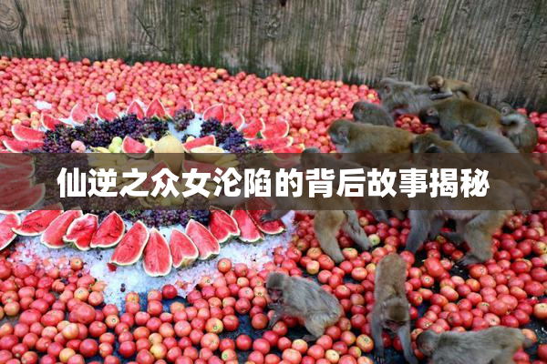 仙逆之众女沦陷的背后故事揭秘