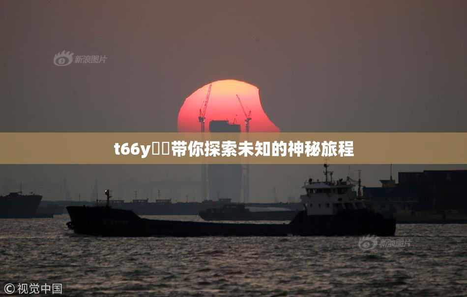 t66y逹葢带你探索未知的神秘旅程