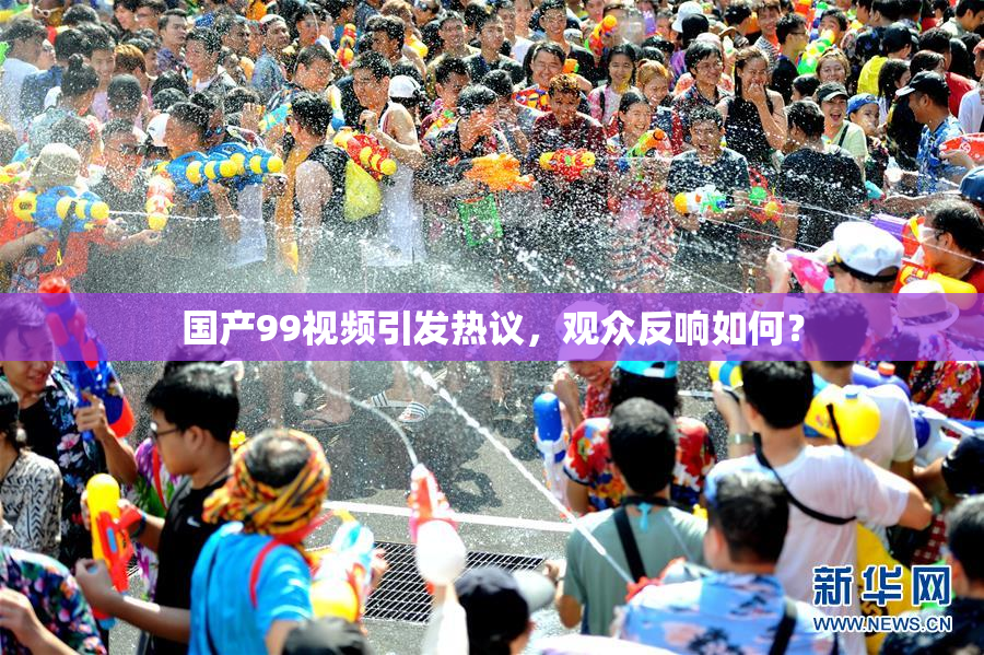 国产99视频引发热议，观众反响如何？
