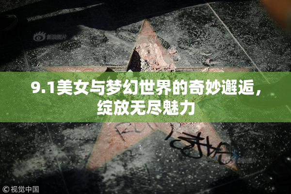 9.1美女与梦幻世界的奇妙邂逅，绽放无尽魅力
