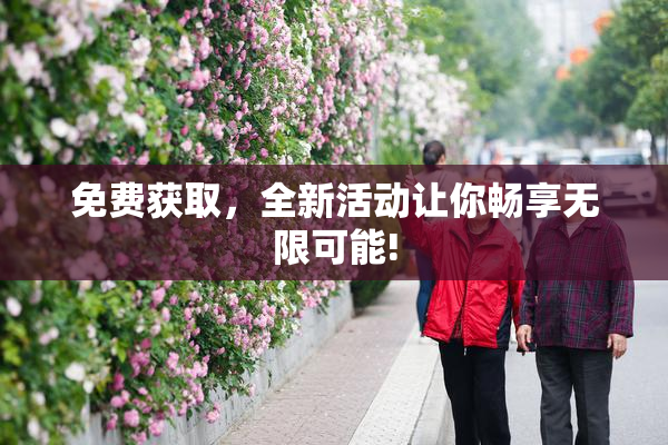 免费获取，全新活动让你畅享无限可能!